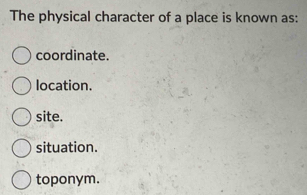 The physical character of a place is known as:
coordinate.
location.
site.
situation.
toponym.