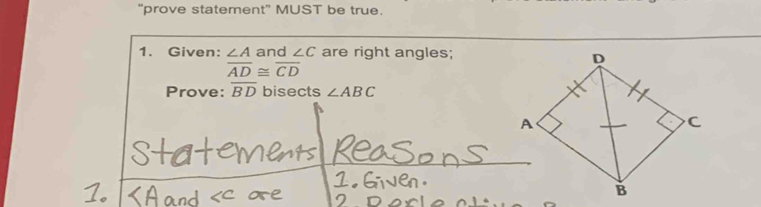 “prove statement” MUST be true. 
1. Given: ∠ A and ∠ C are right angles;
overline AD≌ overline CD
Prove: overline BD bisects ∠ ABC