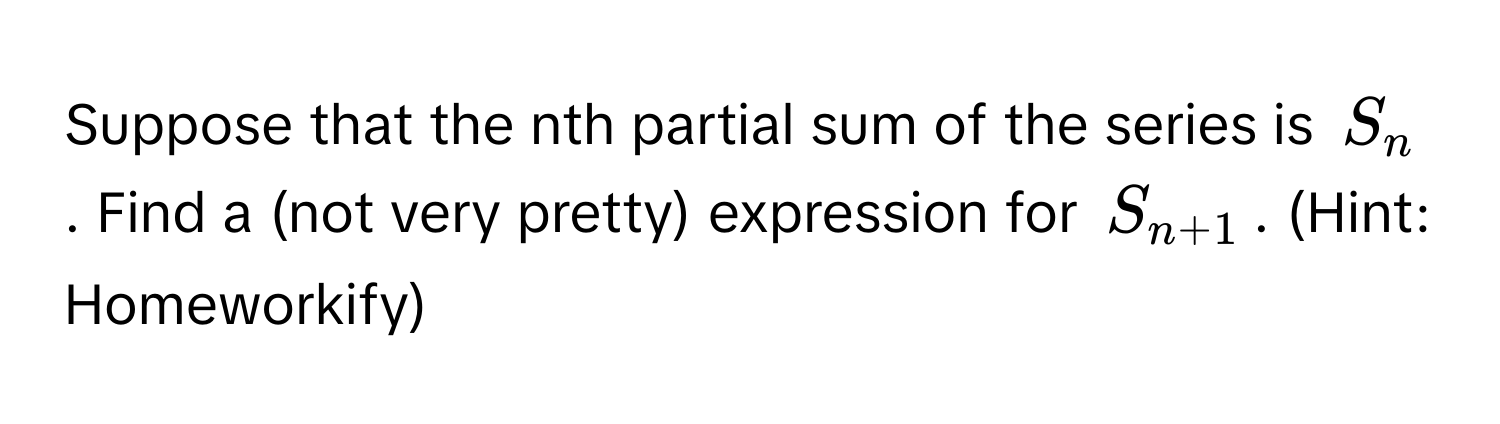 Suppose that the nth partial sum of the series is $S_n$. Find a (not very pretty) expression for $S_n+1$. (Hint: Homeworkify)