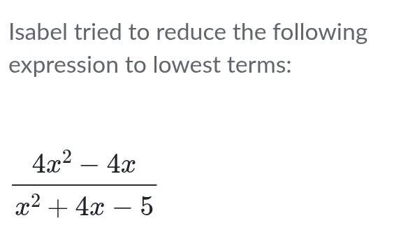 Isabel tried to reduce the following 
expression to lowest terms:
 (4x^2-4x)/x^2+4x-5 