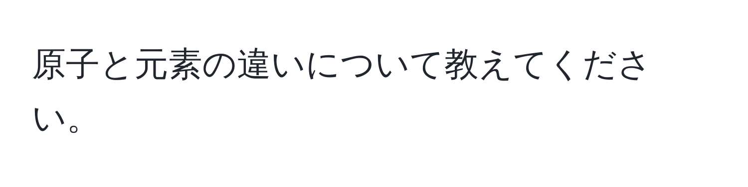 原子と元素の違いについて教えてください。