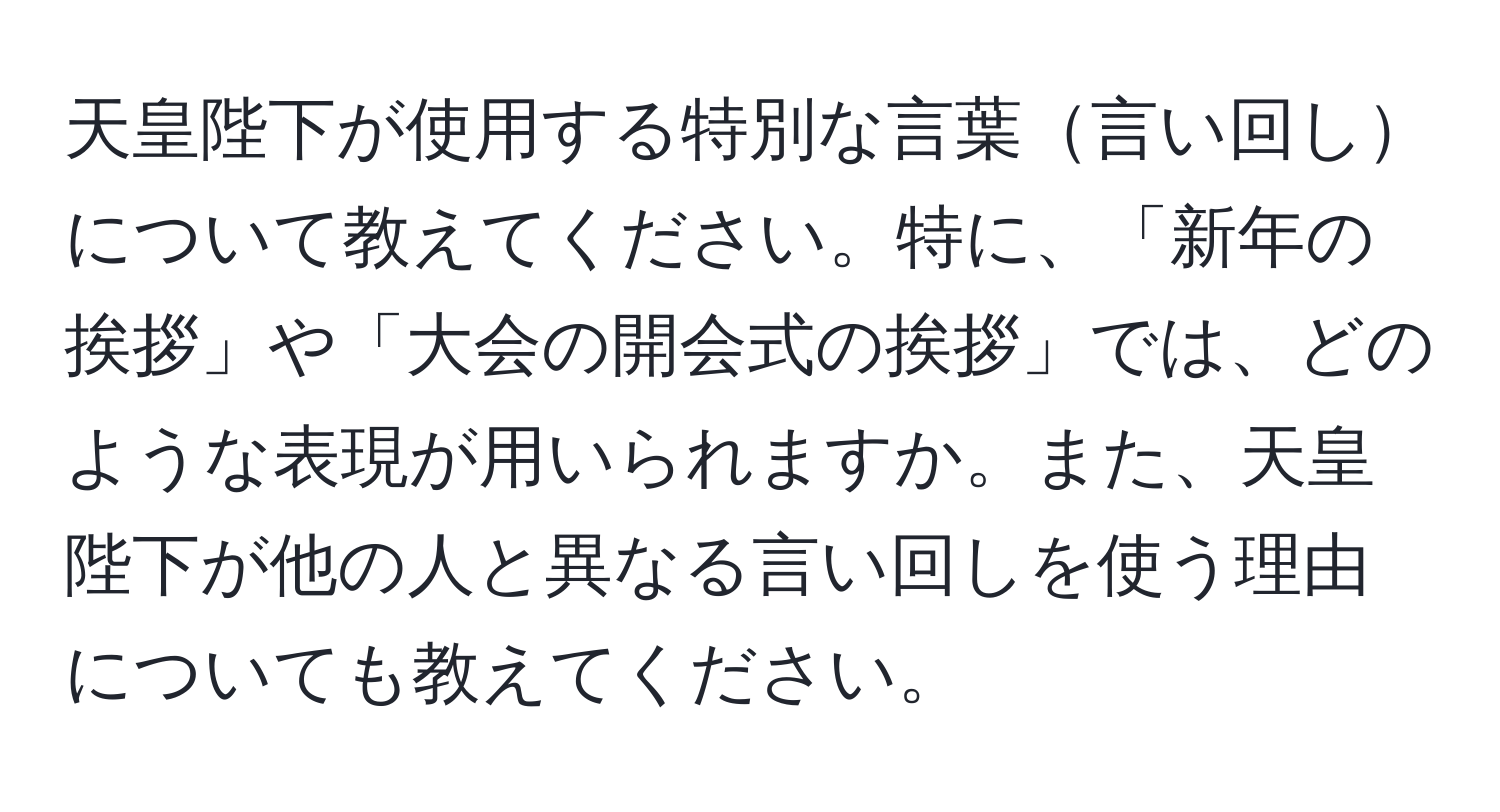 天皇陛下が使用する特別な言葉言い回しについて教えてください。特に、「新年の挨拶」や「大会の開会式の挨拶」では、どのような表現が用いられますか。また、天皇陛下が他の人と異なる言い回しを使う理由についても教えてください。