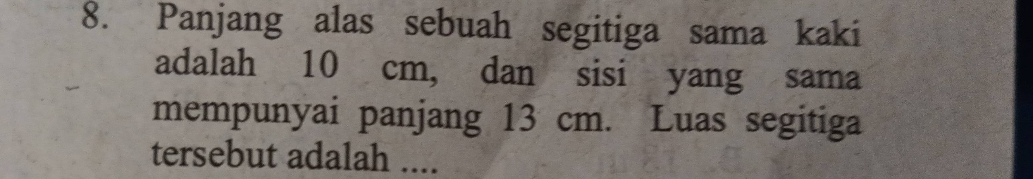 Panjang alas sebuah segitiga sama kaki 
adalah 10 cm, dan sisi yang sama 
mempunyai panjang 13 cm. Luas segitiga 
tersebut adalah ....