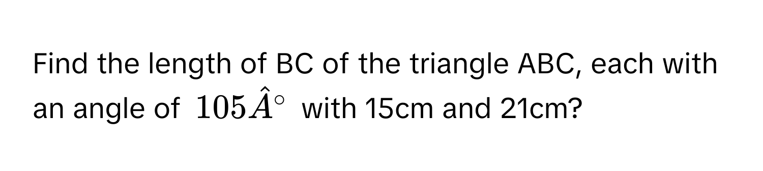 Find the length of BC of the triangle ABC, each with an angle of $105hat A°$ with 15cm and 21cm?