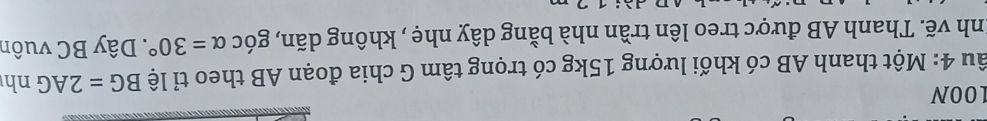 100N
âu 4: Một thanh AB có khối lượng 15kg có trọng tâm G chia đoạn AB theo tỉ lệ BG=2AG nh 
Inh vẽ. Thanh AB được treo lên trần nhà bằng dây nhẹ , không dãn, góc alpha =30° * Dây BC vuôn