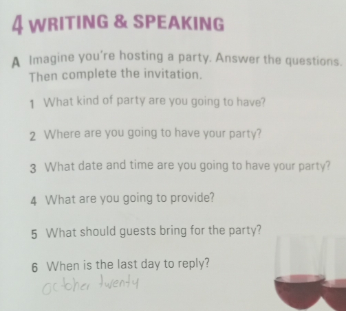 WritinG & SPeaking 
A Imagine you're hosting a party. Answer the questions. 
Then complete the invitation. 
1 What kind of party are you going to have? 
2 Where are you going to have your party? 
3 What date and time are you going to have your party? 
4 What are you going to provide? 
5 What should guests bring for the party? 
6 When is the last day to reply?