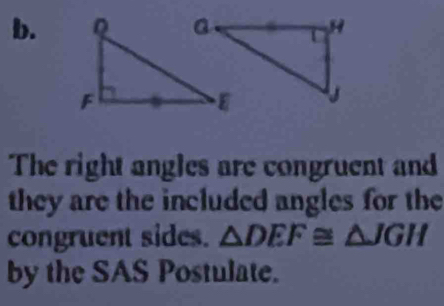 The right angles are congruent and 
they are the included angles for the 
congruent sides. △ DEF≌ △ JGH
by the SAS Postulate.