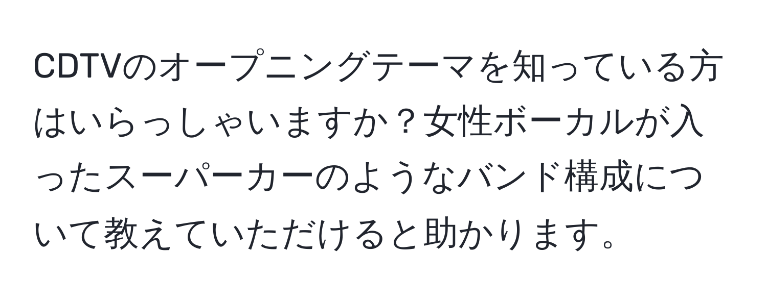 CDTVのオープニングテーマを知っている方はいらっしゃいますか？女性ボーカルが入ったスーパーカーのようなバンド構成について教えていただけると助かります。