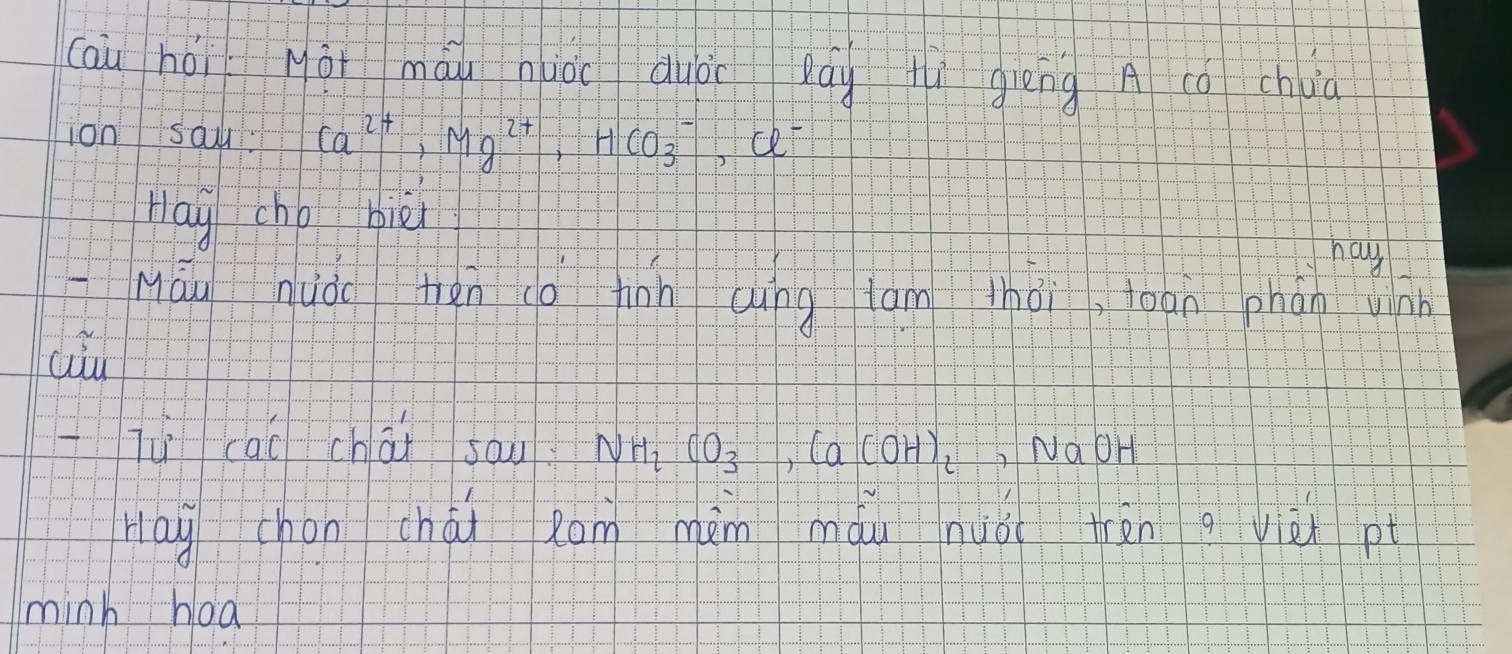 cai hói Nài máu niǒ duài lág fì giēng A cǒ chua 
ion say. Ca^(2+), Mg^(2+), HCO^-_3, Cl^-
Hay chp biēi 
hay 
Máu nuǒo tàn cá fiān Qung am thài, loan phán wnn 
Tù cai chāǐ sau NH CO_3, Ca(OH)_2 NaOH 
Hay chon chái Rom màm màu nuǒ tràn gyiè pt 
minh hoā