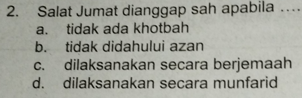 Salat Jumat dianggap sah apabila …
a. tidak ada khotbah
b. tidak didahului azan
c. dilaksanakan secara berjemaah
d. dilaksanakan secara munfarid