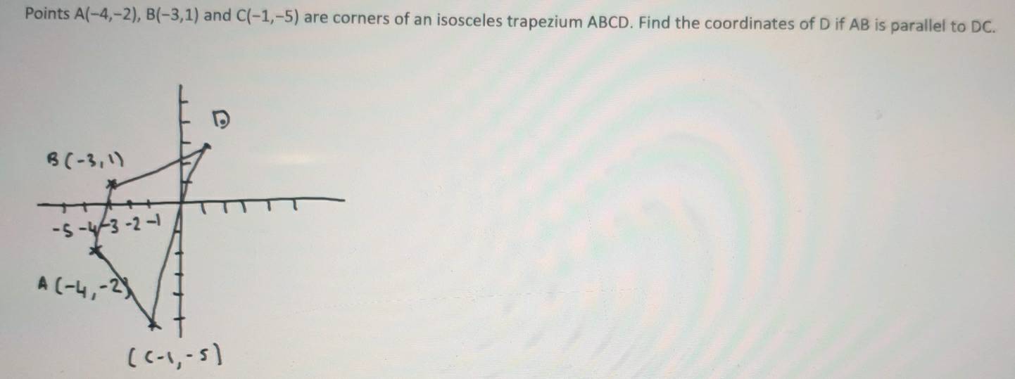 Points A(-4,-2), B(-3,1) and C(-1,-5) are corners of an isosceles trapezium ABCD. Find the coordinates of D if AB is parallel to DC.