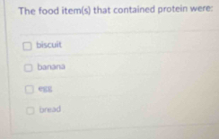 The food item(s) that contained protein were:
biscuit
banana
e
bread