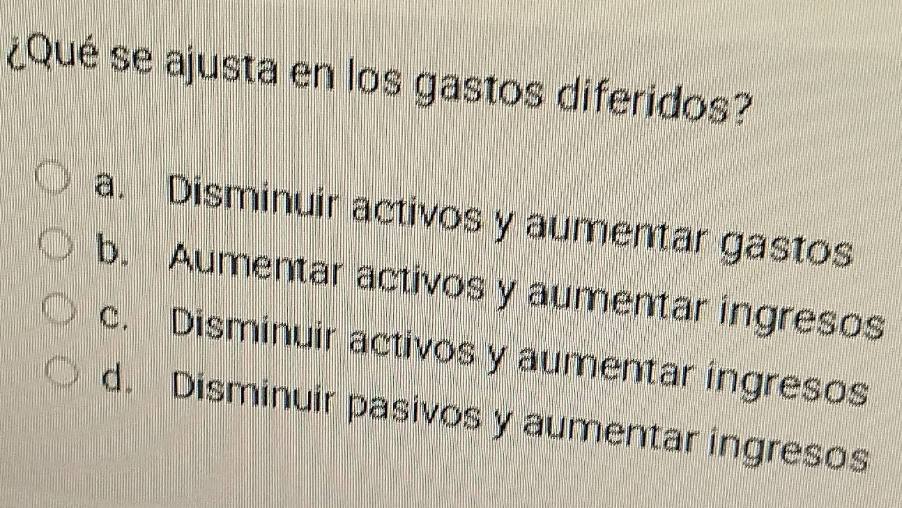 ¿Qué se ajusta en los gastos diferidos?
a. Disminuir activos y aumentar gastos
b. Aumentar activos y aumentar ingresos
c. Disminuir activos y aumentar ingresos
d. Disminuir pasivos y aumentar ingresos