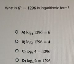 What is 6^4=1296 in logarithmic form?
A) log _41296=6
B) log _61296=4
C) log _64=1296
D) log _46=1296