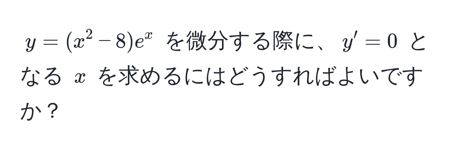 $y = (x^2 - 8)e^x$ を微分する際に、$y' = 0$ となる $x$ を求めるにはどうすればよいですか？