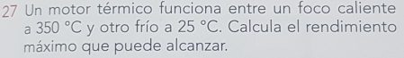 Un motor térmico funciona entre un foco caliente 
a - 350°C y otro frío a 25°C. Calcula el rendimiento 
máximo que puede alcanzar.