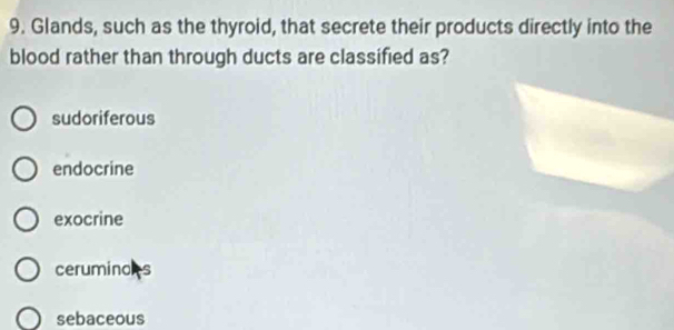 Glands, such as the thyroid, that secrete their products directly into the
blood rather than through ducts are classified as?
sudoriferous
endocrine
exocrine
ceruminoks
sebaceous