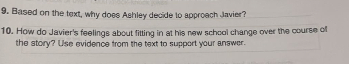 Based on the text, why does Ashley decide to approach Javier? 
10. How do Javier's feelings about fitting in at his new school change over the course of 
the story? Use evidence from the text to support your answer.