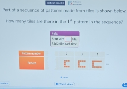 Bookwark code: 6C not allowed Calculatur 
Part of a sequence of patterns made from tiles is shown below. 
How many tiles are there in the 1^(st) pattern in the sequence? 
Rule: 
Start with tiles 
Add 2 tiles each time 
Q Zaom 
revious ■#Watch video Ar