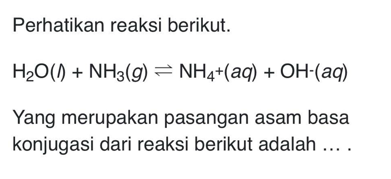 Perhatikan reaksi berikut.
H_2O(l)+NH_3(g)leftharpoons NH_4+(aq)+OH-(aq)
Yang merupakan pasangan asam basa 
konjugasi dari reaksi berikut adalah ... .