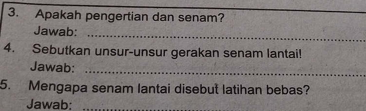 Apakah pengertian dan senam? 
_ 
Jawab: 
_ 
4. Sebutkan unsur-unsur gerakan senam lantai! 
Jawab:_ 
5. Mengapa senam lantai disebut latihan bebas? 
Jawab:_