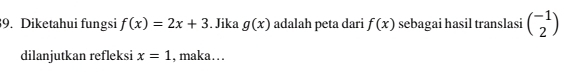 Diketahui fungsi f(x)=2x+3. Jika g(x) adalah peta dari f(x) sebagai hasil translasi beginpmatrix -1 2endpmatrix
dilanjutkan refleksi x=1 , maka…