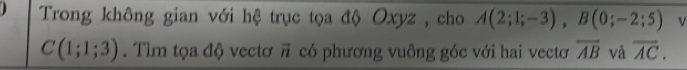 Trong không gian với hệ trục tọa độ Oxyz , cho A(2;1;-3), B(0;-2;5) v
C(1;1;3). Tìm tọa độ vectơ vector n có phương vuông góc với hai vectơ overline AB và overline AC.