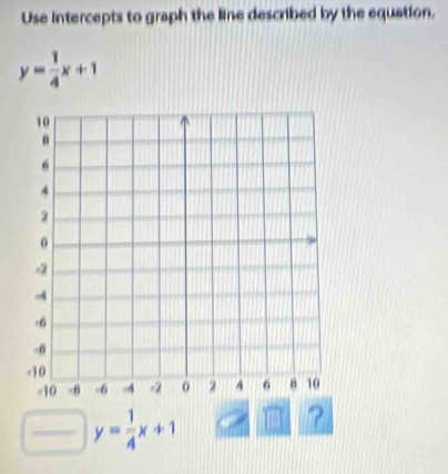 Use intercepts to graph the line described by the equation.
y= 1/4 x+1
□ y= 1/4 x+1
?