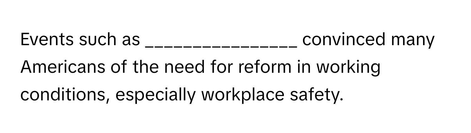 Events such as ________________ convinced many Americans of the need for reform in working conditions, especially workplace safety.