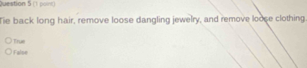 Tie back long hair, remove loose dangling jewelry, and remove loose clothing.
True
False