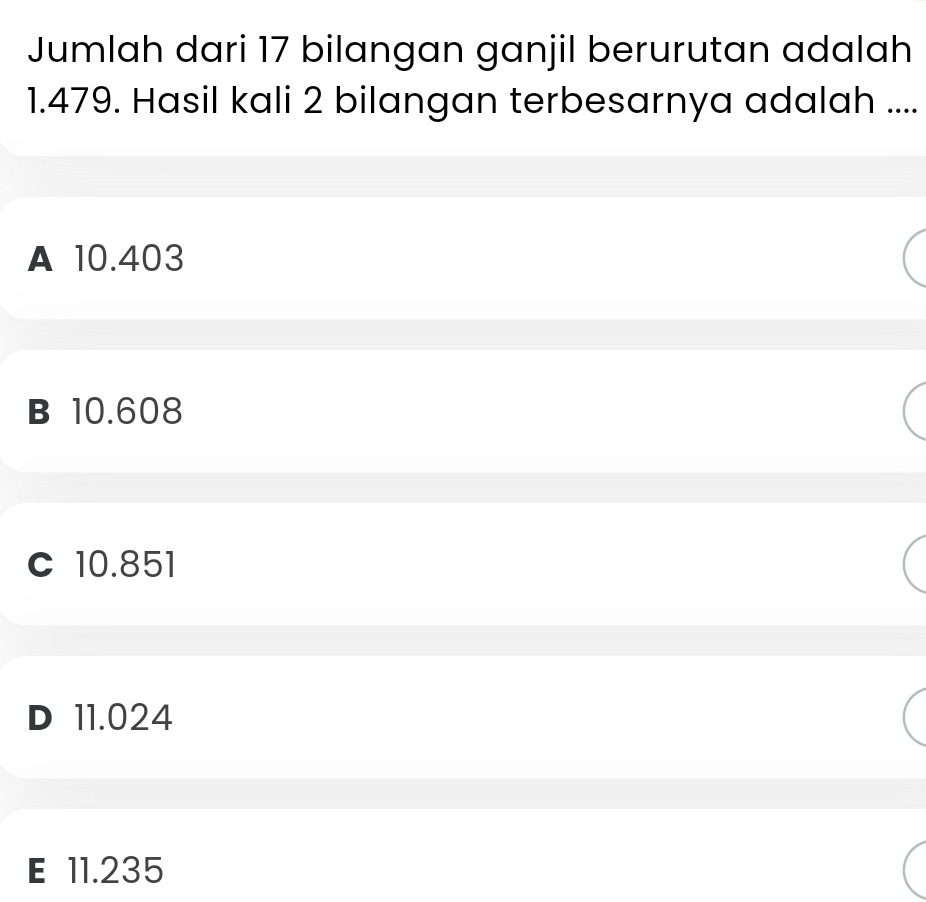 Jumlah dari 17 bilangan ganjil berurutan adalah
1.479. Hasil kali 2 bilangan terbesarnya adalah ....
A 10.403
B 10.608
C 10.851
D 11.024
E 11.235