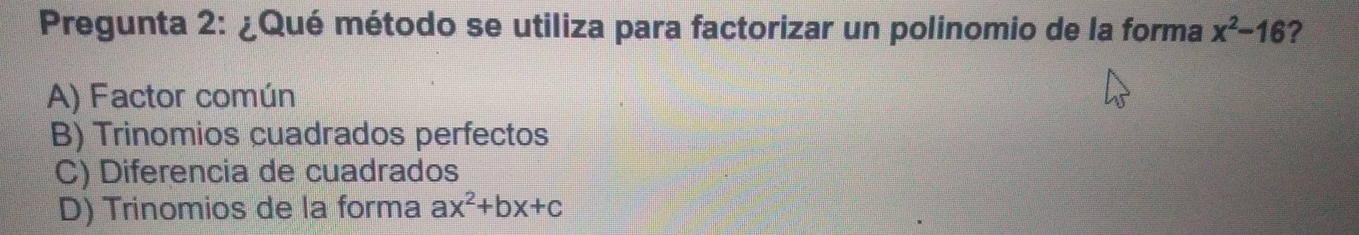 Pregunta 2: ¿Qué método se utiliza para factorizar un polinomio de la forma x^2-16 ?
A) Factor común
B) Trinomios cuadrados perfectos
C) Diferencia de cuadrados
D) Trinomios de la forma ax^2+bx+c