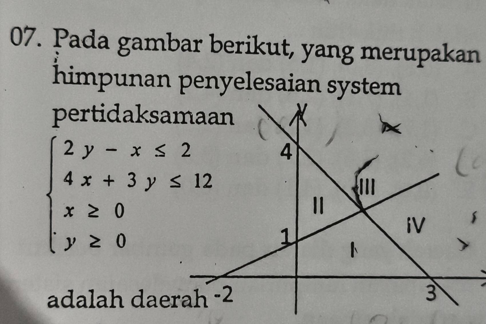 Pada gambar berikut, yang merupakan 
himpunan penyelesaian system 
pertidaksamaan
beginarrayl 2y-x≤ 2 4x+3y≤ 12 x≥ 0 y≥ 0endarray.
adalah daerah -2