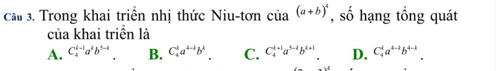 Cầu 3. Trong khai triển nhị thức Niu-tơn của (a+b)^4 , số hạng tổng quát
của khai triển là
A. C_4^((k-1)a^k)b^(5-k). B. C_4^(ka^4-k)b^k. C. C_4^((k+1)a^5-k)b^(k+1). D. C_4^(ka^4-k)b^(4-k).