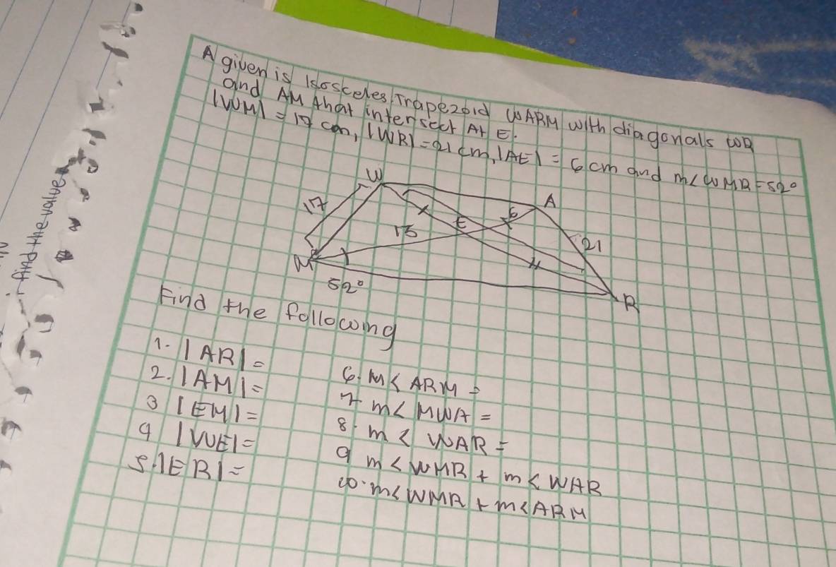 and M A
Agiven is isosceles Trapezoid U0ABM with diagonals toD
|WM|=17cm,|WR|=21cm,|AE|=6cm ALE
m∠ WMR=52°
1. |AR|=
2. |AM|=
M∠ ARM=
3 |EM|=
m∠ MWA=
9 |V∪ E|=
8 m∠ WAR=
5 |ER|=
go m∠ WMR+m∠ WAR
m∠ WMR+m∠ ARM