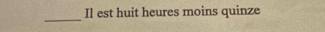 Il est huit heures moins quinze 
_