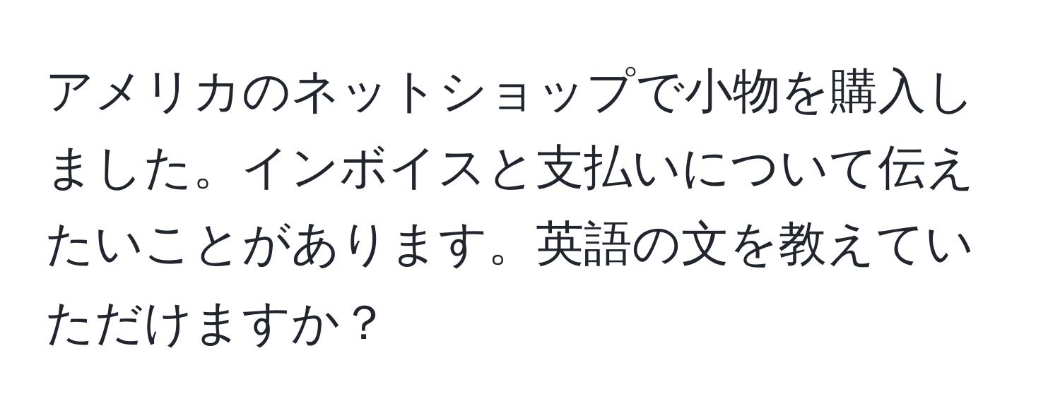 アメリカのネットショップで小物を購入しました。インボイスと支払いについて伝えたいことがあります。英語の文を教えていただけますか？