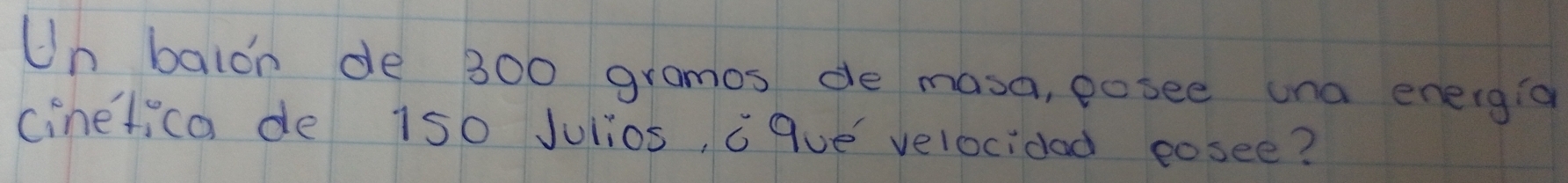 Un baloh de 300 grames de masa, posee una energia 
cinetica de 150 Julios, c que velocidad eosee?