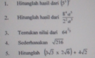 Hitunglah hasil dari (5^3)^2
2. Hitunglah hasil dari  8^4a^5/2^2a^3 
3. Tentukan nilai dari 64^2
4、 Sederhanakan sqrt(216)
5. Hitunglah (3sqrt(3)* 2sqrt(6))+4sqrt(2)