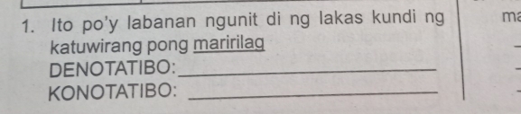 Ito po'y labanan ngunit di ng lakas kundi ng ma 
katuwirang pong maririlaq 
DENOTATIBO:_ 
KONOTATIBO:_