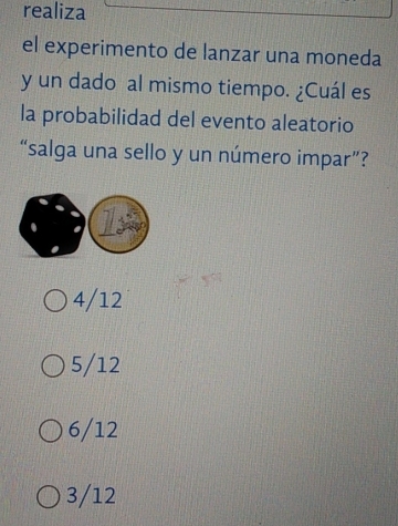 realiza
el experimento de lanzar una moneda
y un dado al mismo tiempo. ¿Cuál es
la probabilidad del evento aleatorio
“salga una sello y un número impar”?
1
4/12
5/12
6/12
3/12