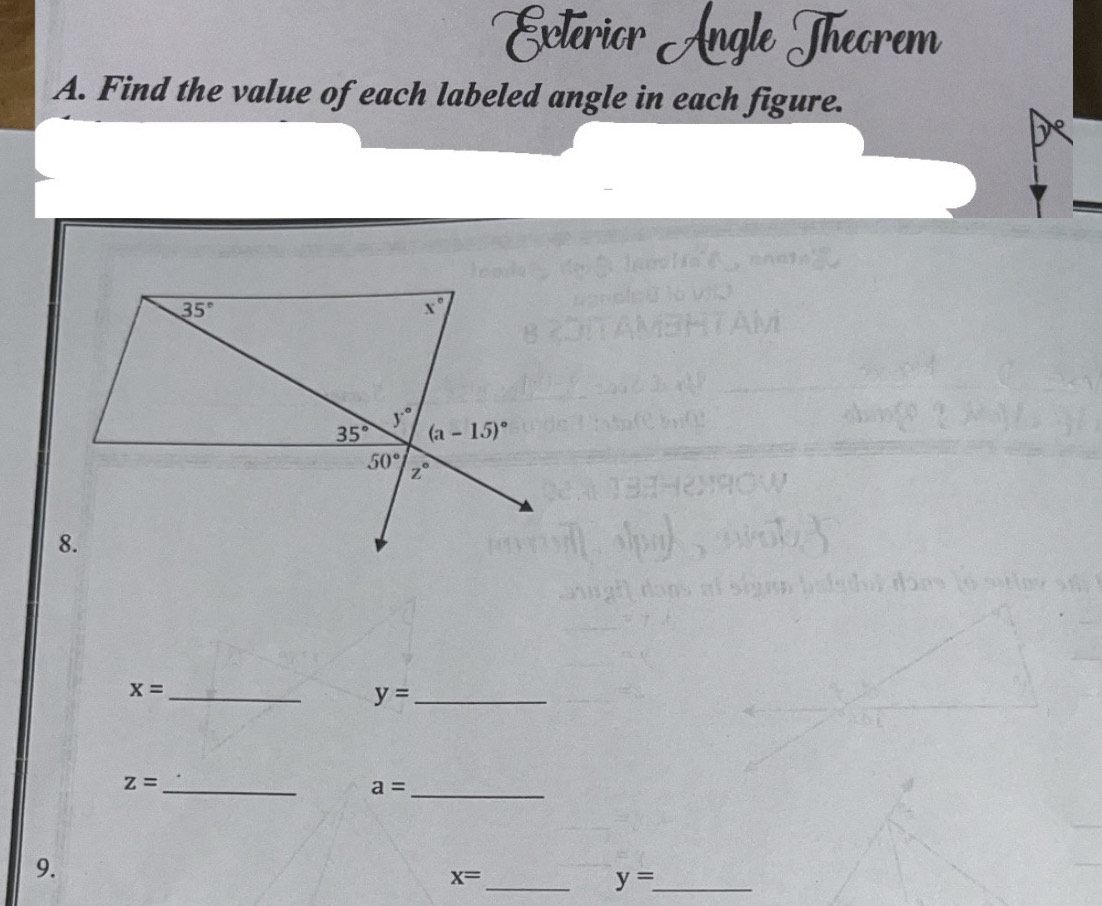 Exlerior n Theorem
A. Find the value of each labeled angle in each figure.
_ x=
y= _
z= _
a= _
9.
x=
__ y=