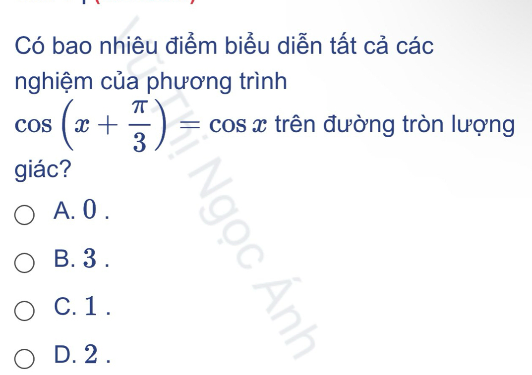 Có bao nhiêu điểm biểu diễn tất cả các
nghiệm của phương trình
cos (x+ π /3 )=cos x trên đường tròn lượng
giác?
a
A. 0.
B. 3.
_ 
C. 1.
2^
D. 2.