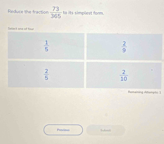 Reduce the fraction  73/365  to its simplest form.
1
Previous Submit