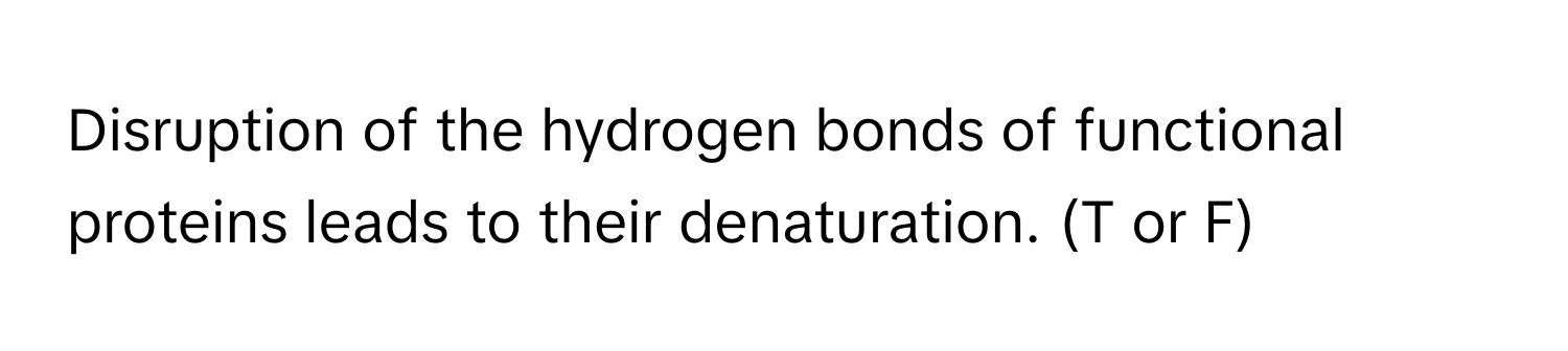 Disruption of the hydrogen bonds of functional proteins leads to their denaturation. (T or F)