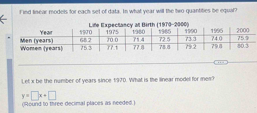 Find linear models for each set of data. In what year will the two quantities be equal? 
Let x be the number of years since 1970. What is the linear model for men?
y=□ x+□
(Round to three decimal places as needed.)