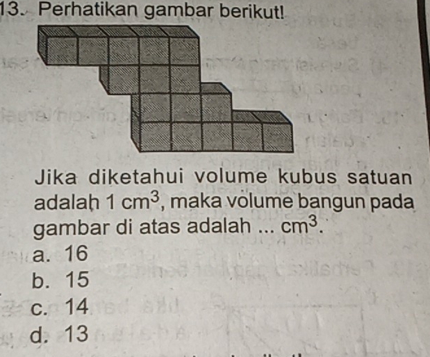 Perhatikan gambar berikut!
Jika diketahui volume kubus satuan
adalah 1cm^3 , maka volume bangun pada
gambar di atas adalah __ cm^3.
a. 16
b. 15
c. 14
d. 13