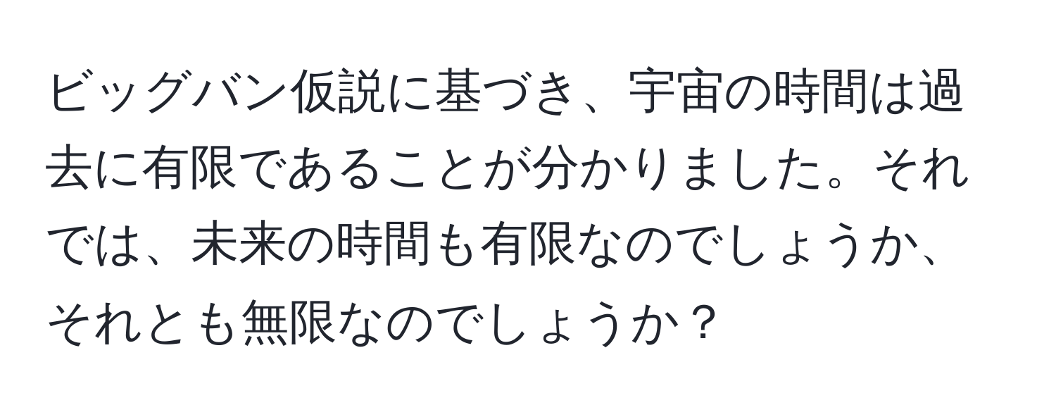 ビッグバン仮説に基づき、宇宙の時間は過去に有限であることが分かりました。それでは、未来の時間も有限なのでしょうか、それとも無限なのでしょうか？