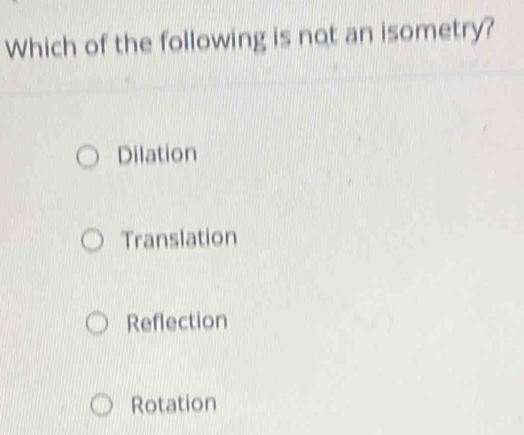 Which of the following is not an isometry?
Dilation
Translation
Reflection
Rotation