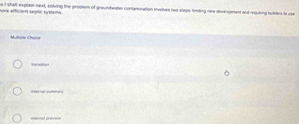 shall explain next, solving the problem of groundwater contamination involves two steps: finting new development and requiring builders to use
sare efficient septic systems.
Multiple Choice
transition
internal summary
itarnal preview